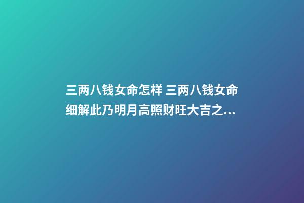 三两八钱女命怎样 三两八钱女命细解此乃明月高照财旺大吉之命-第1张-观点-玄机派